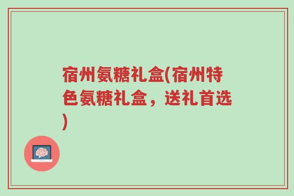 宿州氨糖礼盒(宿州特色氨糖礼盒,送礼首选)-第1张图片-超越 宿州氨糖礼盒(宿州特色氨糖礼盒,送礼首选)-第1张图片-超越