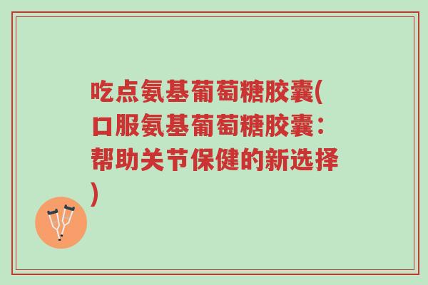 吃点氨基葡萄糖胶囊(口服氨基葡萄糖胶囊:帮助关节保健的新选择)-第1张图片-超越 吃点氨基葡萄糖胶囊(口服氨基葡萄糖胶囊:帮助关节保健的新选择)-第1张图片-超越
