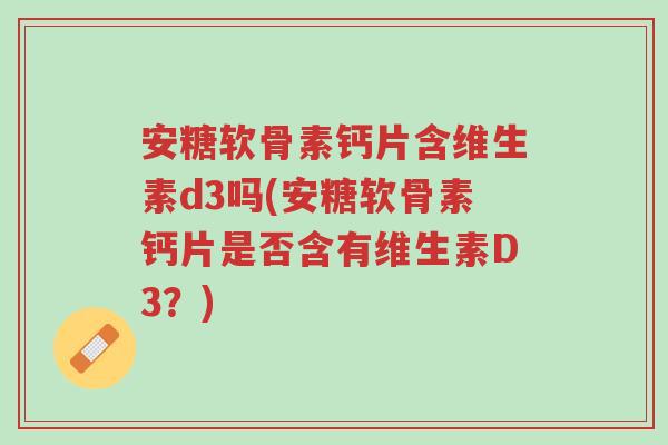 安糖软骨素钙片含维生素d3吗(安糖软骨素钙片是否含有维生素D3?)-第1张图片-超越 安糖软骨素钙片含维生素d3吗(安糖软骨素钙片是否含有维生素D3?)-第1张图片-超越