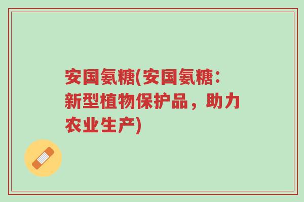 安国氨糖(安国氨糖:新型植物保护品,助力农业生产)-第1张图片-超越 安国氨糖(安国氨糖:新型植物保护品,助力农业生产)-第1张图片-超越