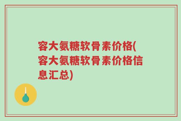 容大氨糖软骨素价格(容大氨糖软骨素价格信息汇总)-第1张图片-超越 容大氨糖软骨素价格(容大氨糖软骨素价格信息汇总)-第1张图片-超越