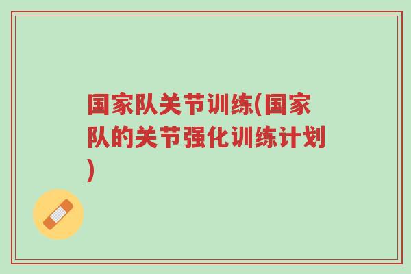 国家队关节训练(国家队的关节强化训练计划)-第1张图片-超越 国家队关节训练(国家队的关节强化训练计划)-第1张图片-超越