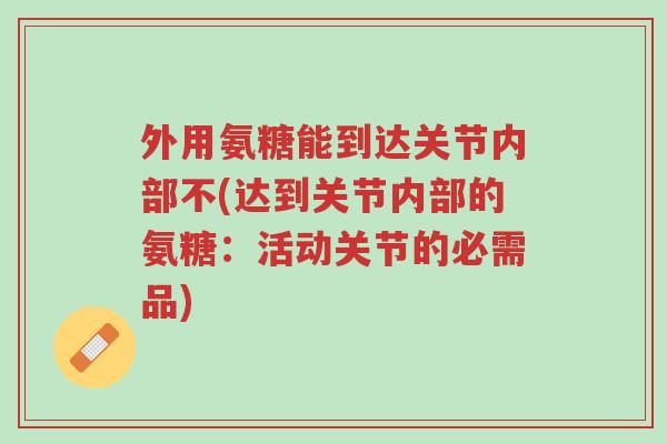 外用氨糖能到达关节内部不(达到关节内部的氨糖:活动关节的必需品)-第1张图片-超越 外用氨糖能到达关节内部不(达到关节内部的氨糖:活动关节的必需品)-第1张图片-超越