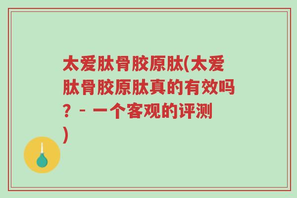 太爱肽骨胶原肽(太爱肽骨胶原肽真的有效吗?- 一个客观的评测)-第1张图片-超越 太爱肽骨胶原肽(太爱肽骨胶原肽真的有效吗?- 一个客观的评测)-第1张图片-超越