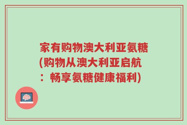 家有购物澳大利亚氨糖(购物从澳大利亚启航:畅享氨糖健康福利)-第1张图片-超越 家有购物澳大利亚氨糖(购物从澳大利亚启航:畅享氨糖健康福利)-第1张图片-超越