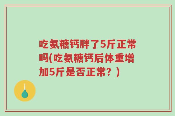 吃氨糖钙胖了5斤正常吗(吃氨糖钙后体重增加5斤是否正常?)-第1张图片-超越 吃氨糖钙胖了5斤正常吗(吃氨糖钙后体重增加5斤是否正常?)-第1张图片-超越