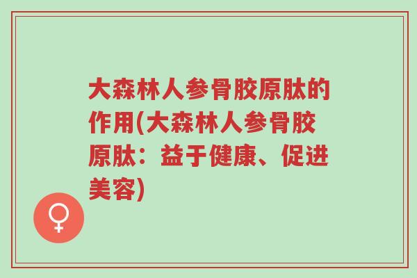 大森林人参骨胶原肽的作用(大森林人参骨胶原肽:益于健康、促进美容)-第1张图片-超越 大森林人参骨胶原肽的作用(大森林人参骨胶原肽:益于健康、促进美容)-第1张图片-超越