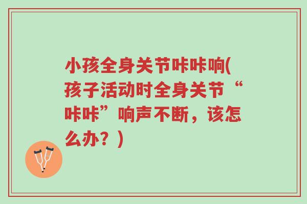 小孩全身关节咔咔响(孩子活动时全身关节“咔咔”响声不断,该怎么办?)-第1张图片-超越 小孩全身关节咔咔响(孩子活动时全身关节“咔咔”响声不断,该怎么办?)-第1张图片-超越