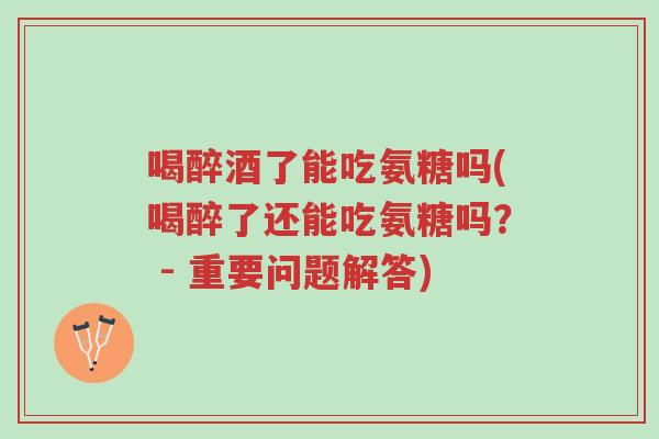喝醉酒了能吃氨糖吗(喝醉了还能吃氨糖吗? - 重要问题解答)-第1张图片-超越 喝醉酒了能吃氨糖吗(喝醉了还能吃氨糖吗? - 重要问题解答)-第1张图片-超越
