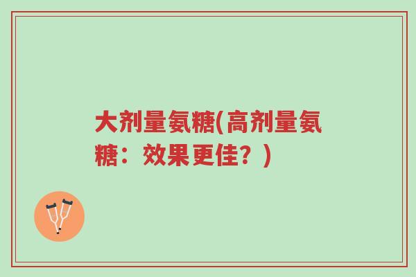 大剂量氨糖(高剂量氨糖:效果更佳?)-第1张图片-超越 大剂量氨糖(高剂量氨糖:效果更佳?)-第1张图片-超越