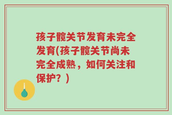 孩子髋关节发育未完全发育(孩子髋关节尚未完全成熟,如何关注和保护?)-第1张图片-超越 孩子髋关节发育未完全发育(孩子髋关节尚未完全成熟,如何关注和保护?)-第1张图片-超越