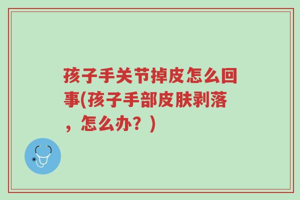 孩子手关节掉皮怎么回事(孩子手部皮肤剥落，怎么办？)-第1张图片-超越