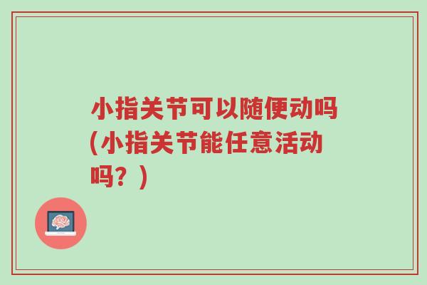 小指关节可以随便动吗(小指关节能任意活动吗?)-第1张图片-超越 小指关节可以随便动吗(小指关节能任意活动吗?)-第1张图片-超越