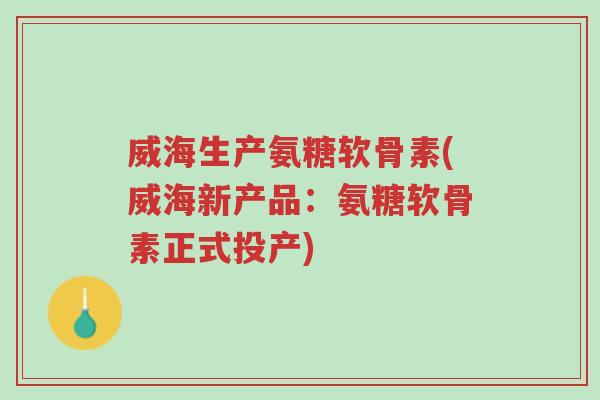 威海生产氨糖软骨素(威海新产品:氨糖软骨素正式投产)-第1张图片-超越 威海生产氨糖软骨素(威海新产品:氨糖软骨素正式投产)-第1张图片-超越