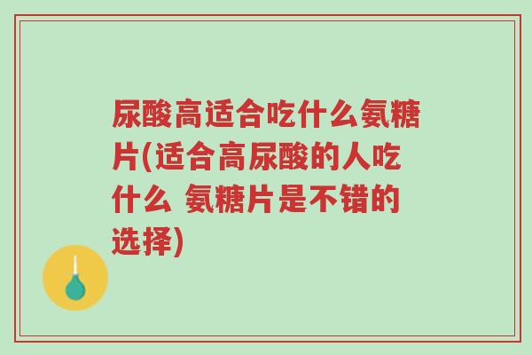 尿酸高适合吃什么氨糖片(适合高尿酸的人吃什么 氨糖片是不错的选择)-第1张图片-超越 尿酸高适合吃什么氨糖片(适合高尿酸的人吃什么 氨糖片是不错的选择)-第1张图片-超越