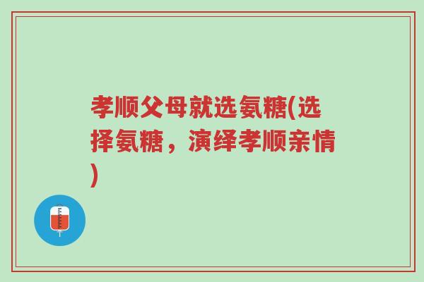 孝顺父母就选氨糖(选择氨糖,演绎孝顺亲情)-第1张图片-超越 孝顺父母就选氨糖(选择氨糖,演绎孝顺亲情)-第1张图片-超越