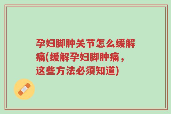 孕妇脚肿关节怎么缓解痛(缓解孕妇脚肿痛,这些方法必须知道)-第1张图片-超越 孕妇脚肿关节怎么缓解痛(缓解孕妇脚肿痛,这些方法必须知道)-第1张图片-超越