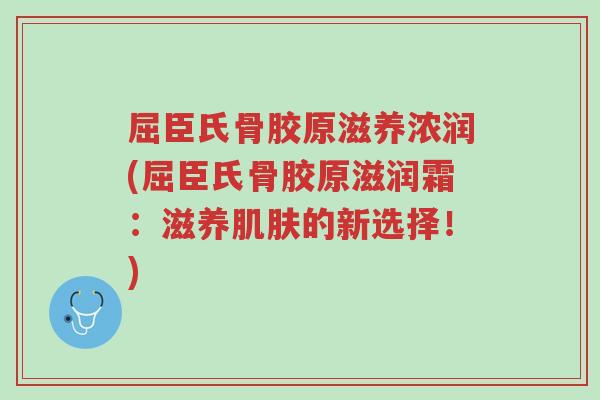 屈臣氏骨胶原滋养浓润(屈臣氏骨胶原滋润霜:滋养肌肤的新选择!)-第1张图片-超越 屈臣氏骨胶原滋养浓润(屈臣氏骨胶原滋润霜:滋养肌肤的新选择!)-第1张图片-超越