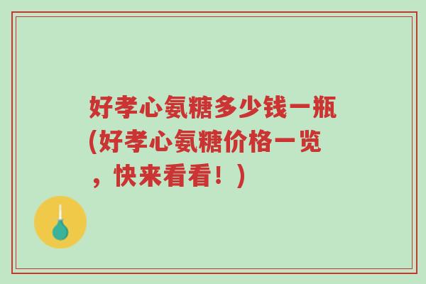 好孝心氨糖多少钱一瓶(好孝心氨糖价格一览,快来看看!)-第1张图片-超越 好孝心氨糖多少钱一瓶(好孝心氨糖价格一览,快来看看!)-第1张图片-超越
