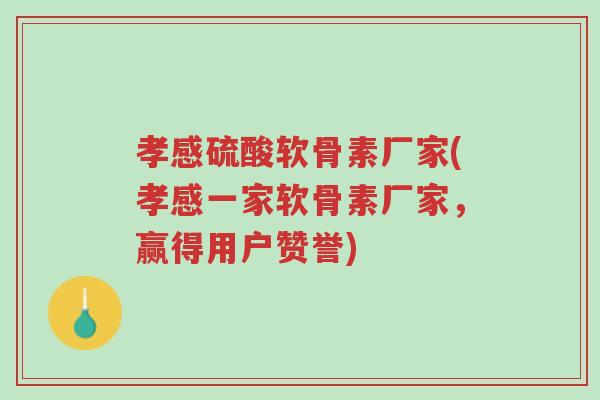 孝感硫酸软骨素厂家(孝感一家软骨素厂家,赢得用户赞誉)-第1张图片-超越 孝感硫酸软骨素厂家(孝感一家软骨素厂家,赢得用户赞誉)-第1张图片-超越
