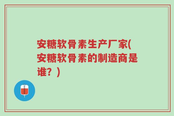 安糖软骨素生产厂家(安糖软骨素的制造商是谁?)-第1张图片-超越 安糖软骨素生产厂家(安糖软骨素的制造商是谁?)-第1张图片-超越