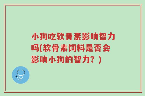小狗吃软骨素影响智力吗(软骨素饲料是否会影响小狗的智力？)-第1张图片-超越