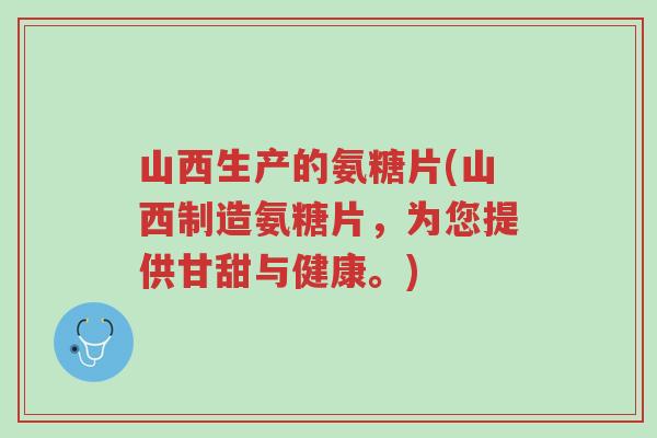 山西生产的氨糖片(山西制造氨糖片,为您提供甘甜与健康。)-第1张图片-超越 山西生产的氨糖片(山西制造氨糖片,为您提供甘甜与健康。)-第1张图片-超越