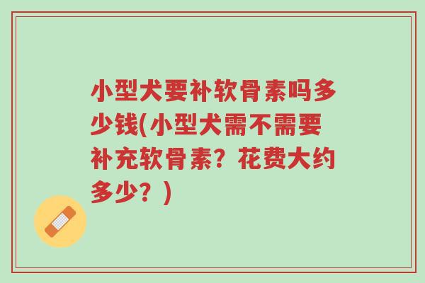 小型犬要补软骨素吗多少钱(小型犬需不需要补充软骨素?花费大约多少?)-第1张图片-超越 小型犬要补软骨素吗多少钱(小型犬需不需要补充软骨素?花费大约多少?)-第1张图片-超越