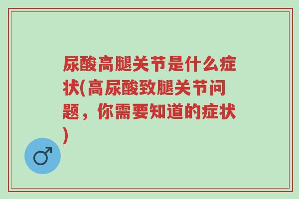 尿酸高腿关节是什么症状(高尿酸致腿关节问题,你需要知道的症状)-第1张图片-超越 尿酸高腿关节是什么症状(高尿酸致腿关节问题,你需要知道的症状)-第1张图片-超越
