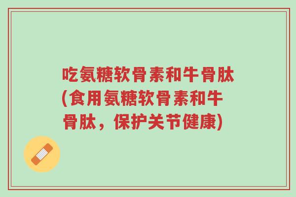 吃氨糖软骨素和牛骨肽(食用氨糖软骨素和牛骨肽,保护关节健康)-第1张图片-超越 吃氨糖软骨素和牛骨肽(食用氨糖软骨素和牛骨肽,保护关节健康)-第1张图片-超越