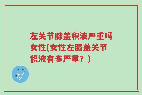 左关节膝盖积液严重吗女性(女性左膝盖关节积液有多严重？)-第1张图片-超越