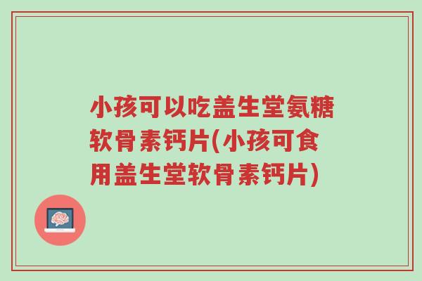 小孩可以吃盖生堂氨糖软骨素钙片(小孩可食用盖生堂软骨素钙片)-第1张图片-超越 小孩可以吃盖生堂氨糖软骨素钙片(小孩可食用盖生堂软骨素钙片)-第1张图片-超越