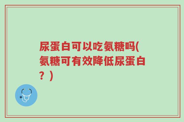 尿蛋白可以吃氨糖吗(氨糖可有效降低尿蛋白?)-第1张图片-超越 尿蛋白可以吃氨糖吗(氨糖可有效降低尿蛋白?)-第1张图片-超越
