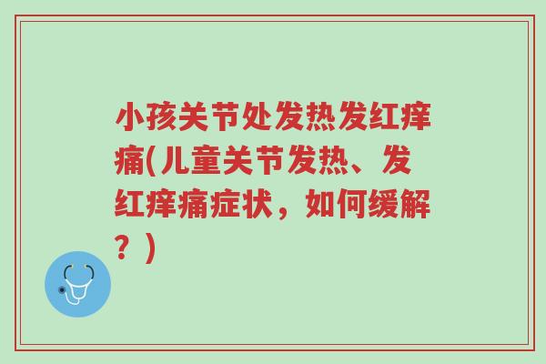小孩关节处发热发红痒痛(儿童关节发热、发红痒痛症状,如何缓解?)-第1张图片-超越 小孩关节处发热发红痒痛(儿童关节发热、发红痒痛症状,如何缓解?)-第1张图片-超越