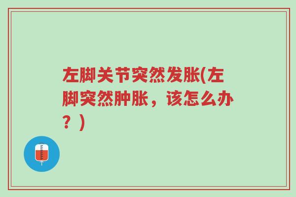左脚关节突然发胀(左脚突然肿胀，该怎么办？)-第1张图片-超越