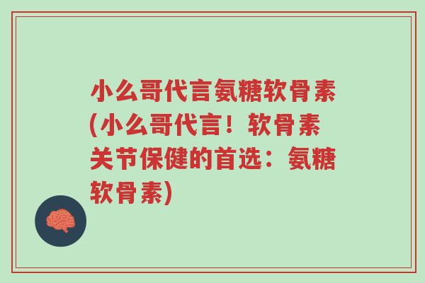 小么哥代言氨糖软骨素(小么哥代言!软骨素关节保健的首选:氨糖软骨素)-第1张图片-超越 小么哥代言氨糖软骨素(小么哥代言!软骨素关节保健的首选:氨糖软骨素)-第1张图片-超越