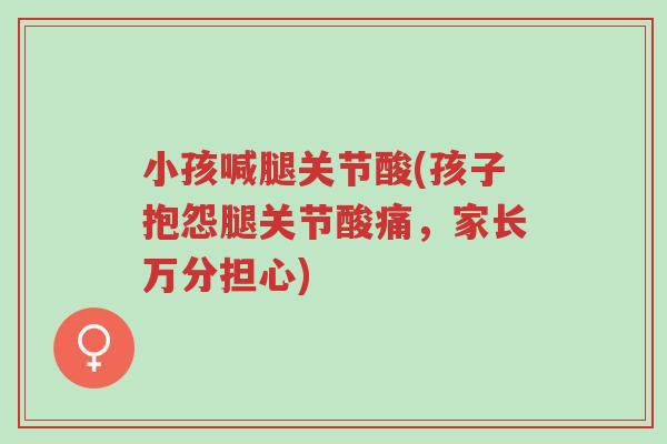 小孩喊腿关节酸(孩子抱怨腿关节酸痛,家长万分担心)-第1张图片-超越 小孩喊腿关节酸(孩子抱怨腿关节酸痛,家长万分担心)-第1张图片-超越