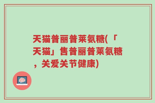 天猫普丽普莱氨糖(「天猫」售普丽普莱氨糖,关爱关节健康)-第1张图片-超越 天猫普丽普莱氨糖(「天猫」售普丽普莱氨糖,关爱关节健康)-第1张图片-超越