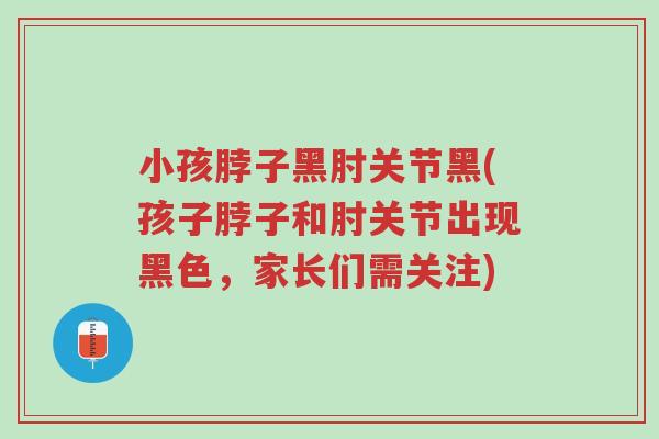 小孩脖子黑肘关节黑(孩子脖子和肘关节出现黑色,家长们需关注)-第1张图片-超越 小孩脖子黑肘关节黑(孩子脖子和肘关节出现黑色,家长们需关注)-第1张图片-超越