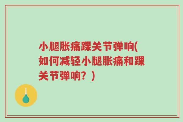 小腿胀痛踝关节弹响(如何减轻小腿胀痛和踝关节弹响?)-第1张图片-超越 小腿胀痛踝关节弹响(如何减轻小腿胀痛和踝关节弹响?)-第1张图片-超越