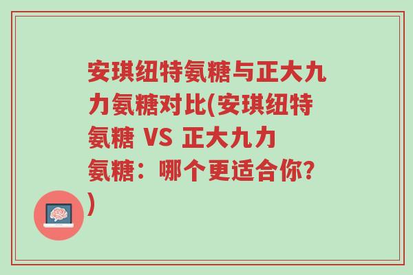 安琪纽特氨糖与正大九力氨糖对比(安琪纽特氨糖 VS 正大九力氨糖:哪个更适合你?)-第1张图片-超越 安琪纽特氨糖与正大九力氨糖对比(安琪纽特氨糖 VS 正大九力氨糖:哪个更适合你?)-第1张图片-超越