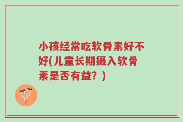 小孩经常吃软骨素好不好(儿童长期摄入软骨素是否有益?)-第1张图片-超越 小孩经常吃软骨素好不好(儿童长期摄入软骨素是否有益?)-第1张图片-超越