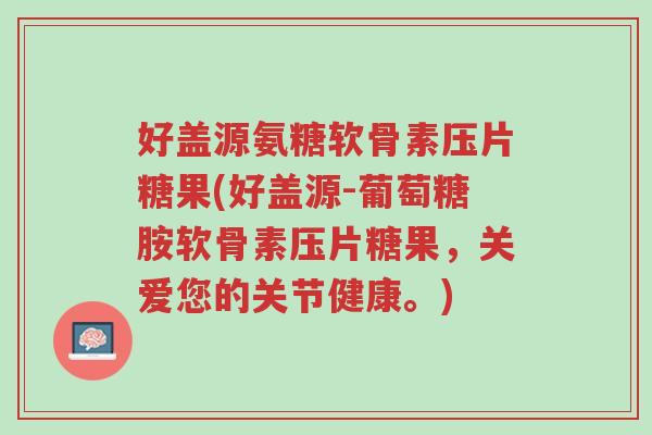 好盖源氨糖软骨素压片糖果(好盖源-葡萄糖胺软骨素压片糖果,关爱您的关节健康。)-第1张图片-超越 好盖源氨糖软骨素压片糖果(好盖源-葡萄糖胺软骨素压片糖果,关爱您的关节健康。)-第1张图片-超越