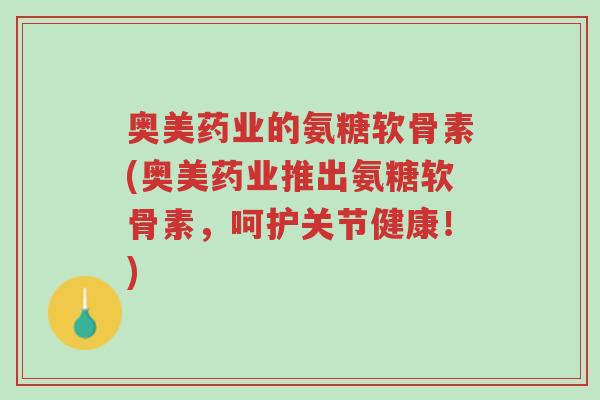 奥美药业的氨糖软骨素(奥美药业推出氨糖软骨素，呵护关节健康！)-第1张图片-超越
