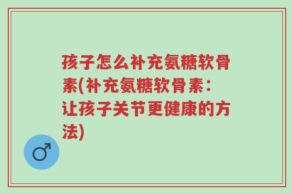 孩子怎么补充氨糖软骨素(补充氨糖软骨素:让孩子关节更健康的方法)-第1张图片-超越 孩子怎么补充氨糖软骨素(补充氨糖软骨素:让孩子关节更健康的方法)-第1张图片-超越