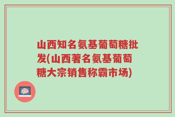 山西知名氨基葡萄糖批发(山西著名氨基葡萄糖大宗销售称霸市场)-第1张图片-超越 山西知名氨基葡萄糖批发(山西著名氨基葡萄糖大宗销售称霸市场)-第1张图片-超越