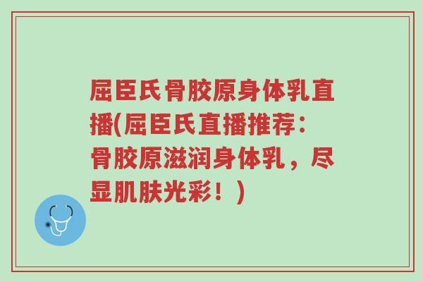 屈臣氏骨胶原身体乳直播(屈臣氏直播推荐：骨胶原滋润身体乳，尽显肌肤光彩！)-第1张图片-超越