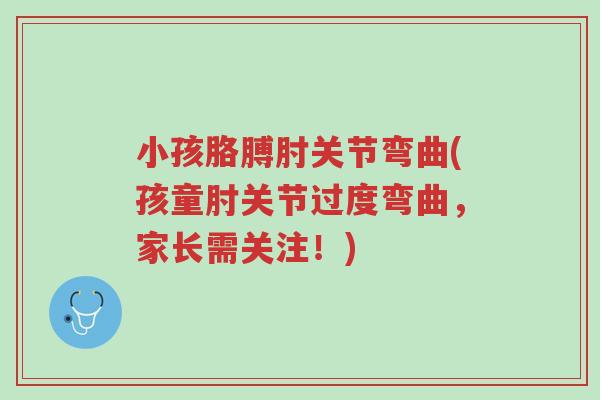 小孩胳膊肘关节弯曲(孩童肘关节过度弯曲,家长需关注!)-第1张图片-超越 小孩胳膊肘关节弯曲(孩童肘关节过度弯曲,家长需关注!)-第1张图片-超越