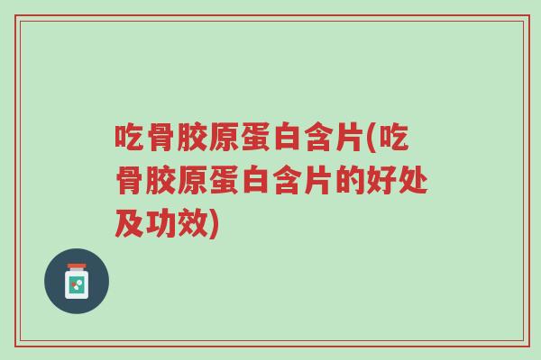 吃骨胶原蛋白含片(吃骨胶原蛋白含片的好处及功效)-第1张图片-超越 吃骨胶原蛋白含片(吃骨胶原蛋白含片的好处及功效)-第1张图片-超越