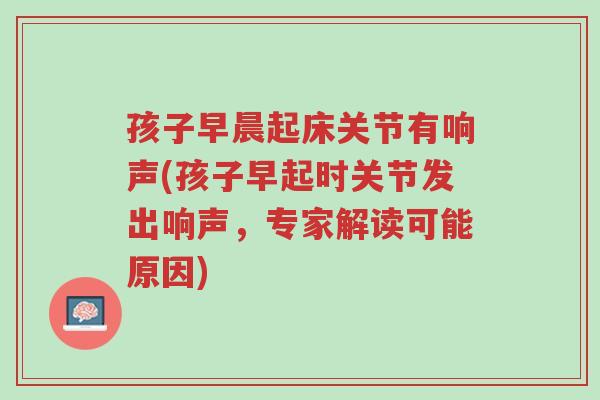 孩子早晨起床关节有响声(孩子早起时关节发出响声,专家解读可能原因)-第1张图片-超越 孩子早晨起床关节有响声(孩子早起时关节发出响声,专家解读可能原因)-第1张图片-超越